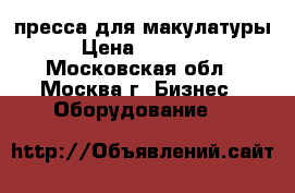 пресса для макулатуры › Цена ­ 80 000 - Московская обл., Москва г. Бизнес » Оборудование   